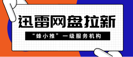 蜂小推，选对推广渠道！迅雷网盘拉新效果翻倍