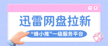 蜂小推，一文速通！迅雷网盘推广全流程解析